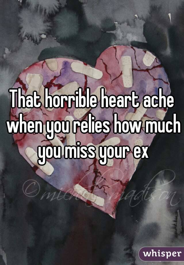 That horrible heart ache when you relies how much you miss your ex