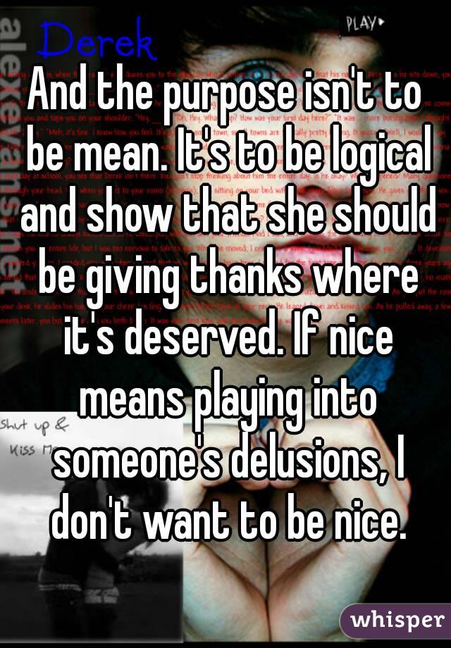 And the purpose isn't to be mean. It's to be logical and show that she should be giving thanks where it's deserved. If nice means playing into someone's delusions, I don't want to be nice.