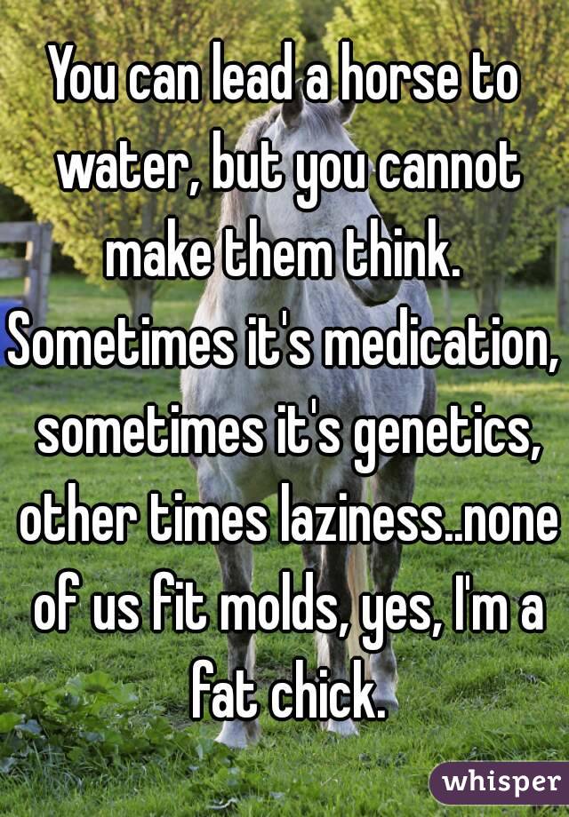You can lead a horse to water, but you cannot make them think. 
Sometimes it's medication, sometimes it's genetics, other times laziness..none of us fit molds, yes, I'm a fat chick.