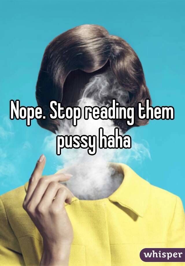 Nope. Stop reading them pussy haha