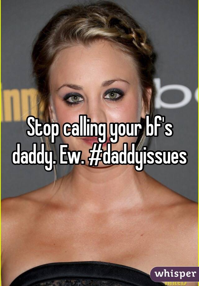 Stop calling your bf's daddy. Ew. #daddyissues 