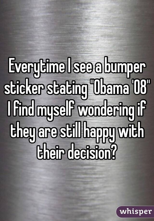 Everytime I see a bumper sticker stating "Obama '08" I find myself wondering if they are still happy with their decision?