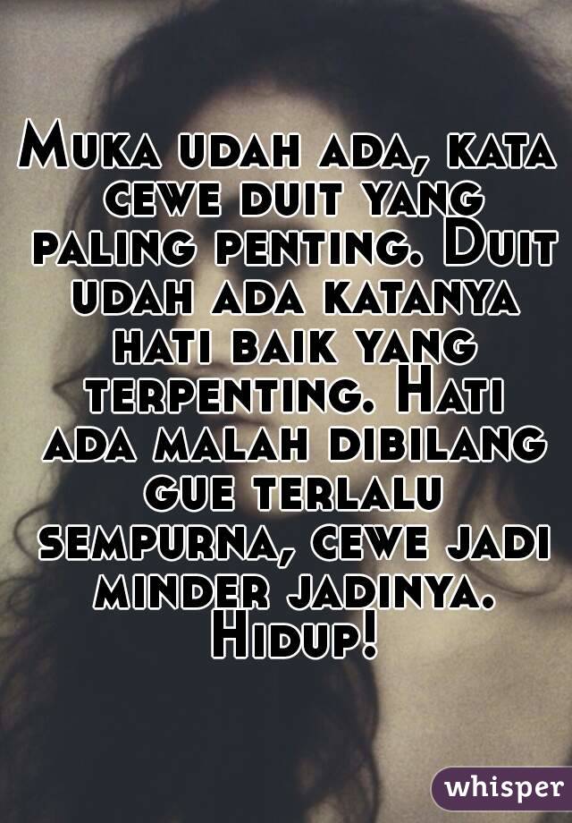 Muka udah ada, kata cewe duit yang paling penting. Duit udah ada katanya hati baik yang terpenting. Hati ada malah dibilang gue terlalu sempurna, cewe jadi minder jadinya. Hidup!