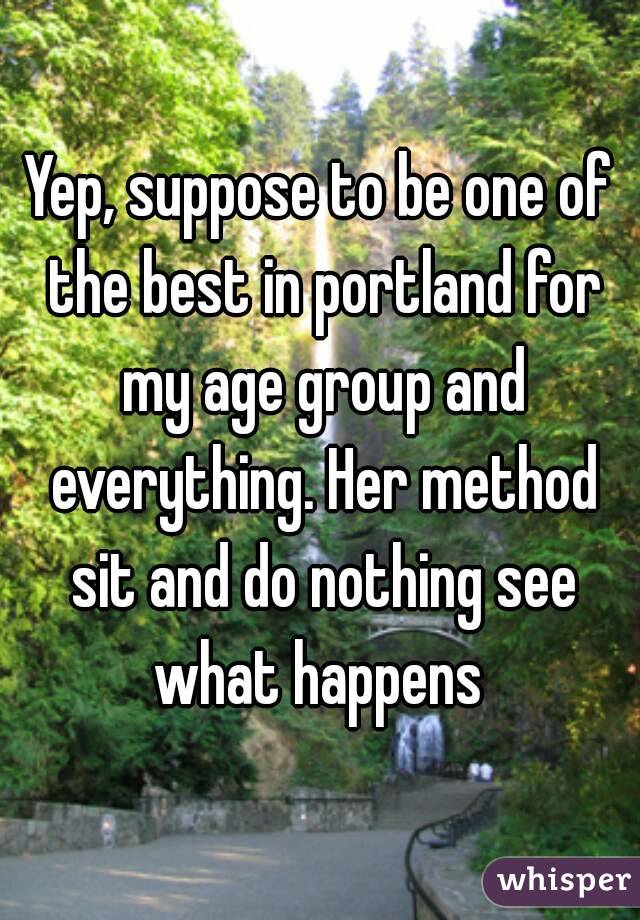 Yep, suppose to be one of the best in portland for my age group and everything. Her method sit and do nothing see what happens 