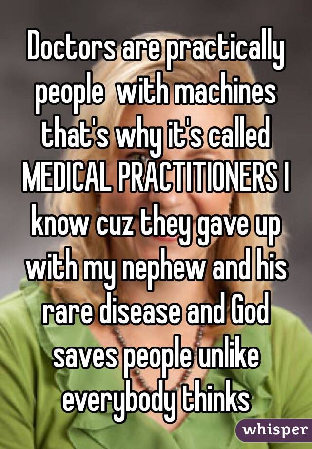 Doctors are practically people  with machines that's why it's called MEDICAL PRACTITIONERS I know cuz they gave up with my nephew and his rare disease and God saves people unlike everybody thinks