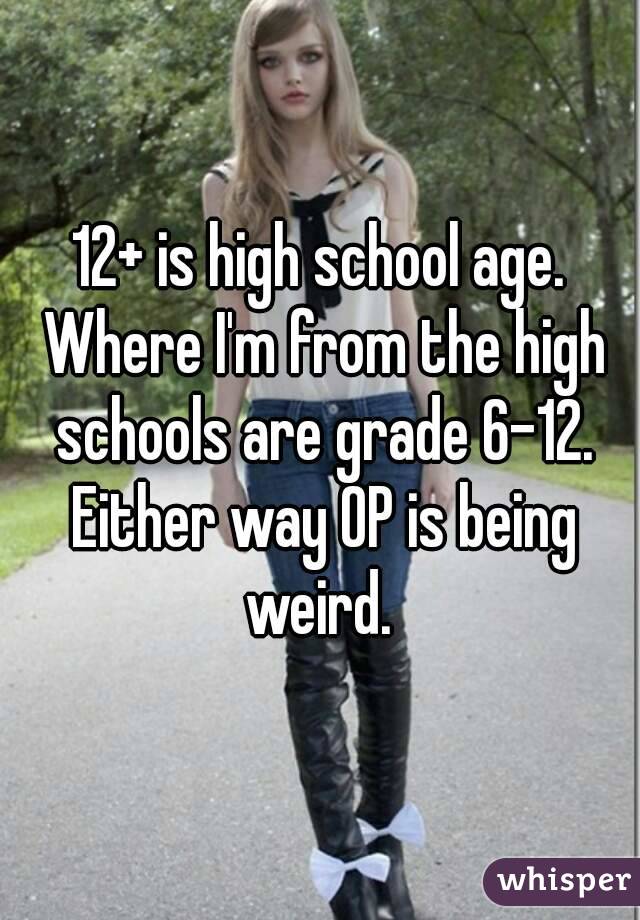 12+ is high school age. Where I'm from the high schools are grade 6-12. Either way OP is being weird. 