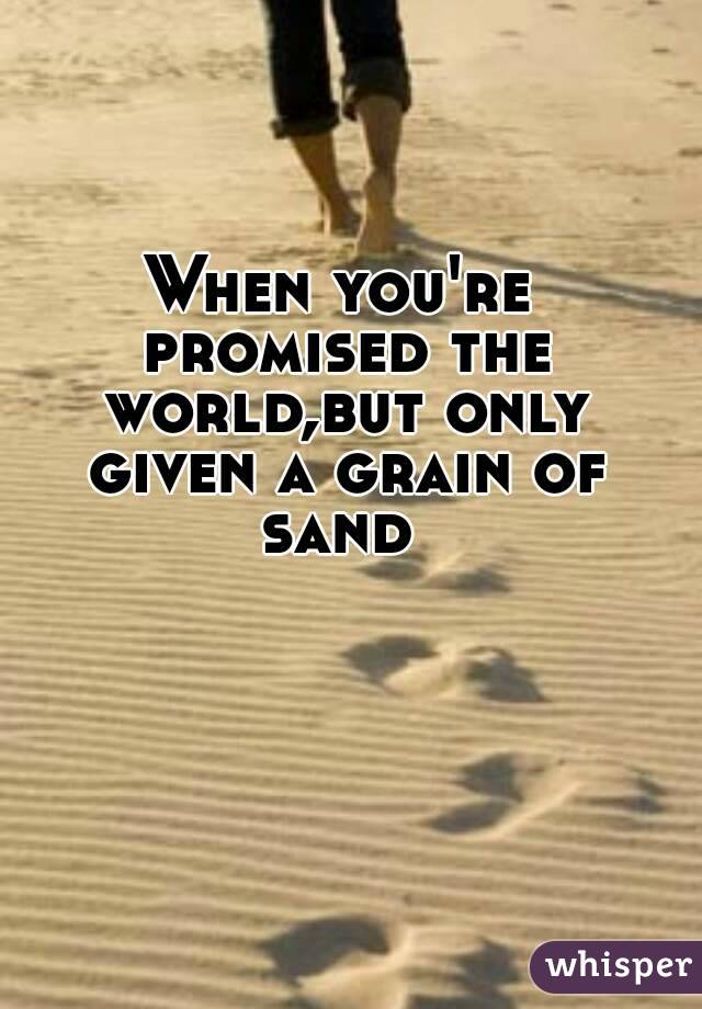 When you're promised the world,but only given a grain of sand 