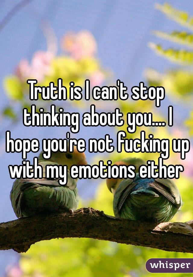 Truth is I can't stop thinking about you.... I hope you're not fucking up with my emotions either 