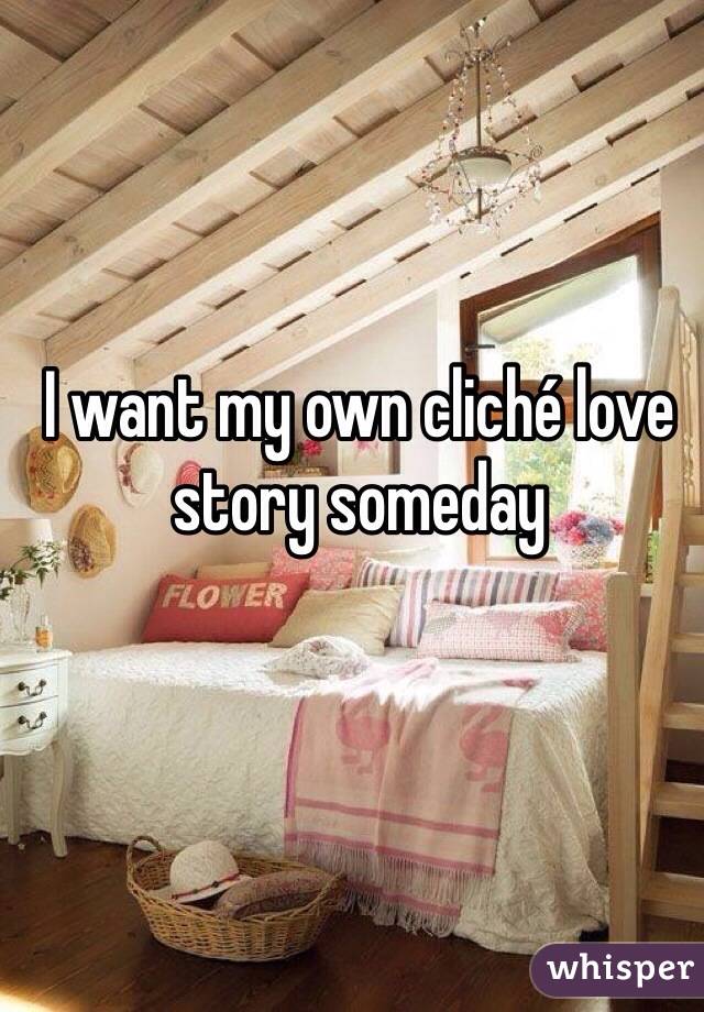 I want my own cliché love story someday