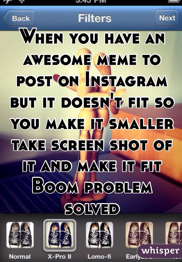 When you have an awesome meme to post on Instagram but it doesn't fit so you make it smaller take screen shot of it and make it fit Boom problem solved 