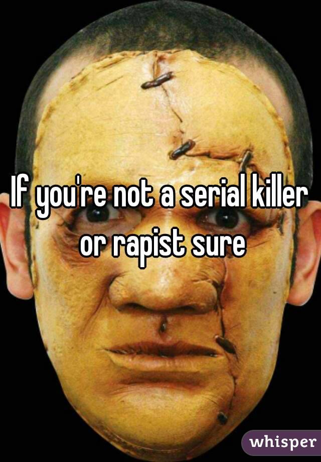 If you're not a serial killer or rapist sure