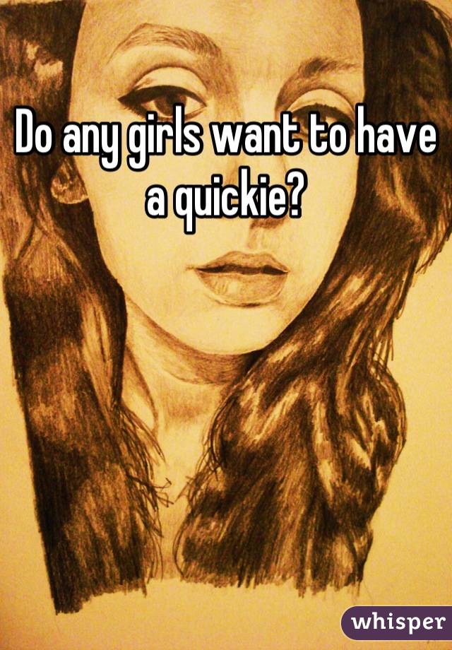 Do any girls want to have a quickie?