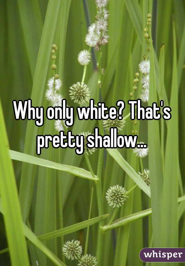 Why only white? That's pretty shallow... 