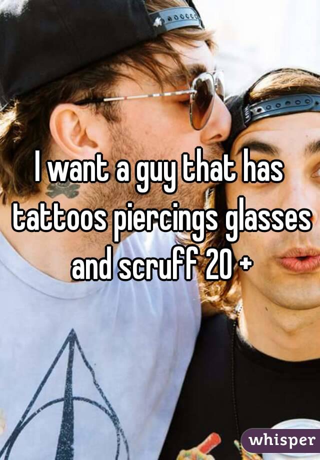 I want a guy that has tattoos piercings glasses and scruff 20 +