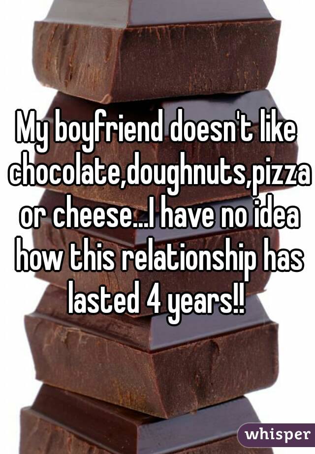 My boyfriend doesn't like chocolate,doughnuts,pizza or cheese...I have no idea how this relationship has lasted 4 years!! 