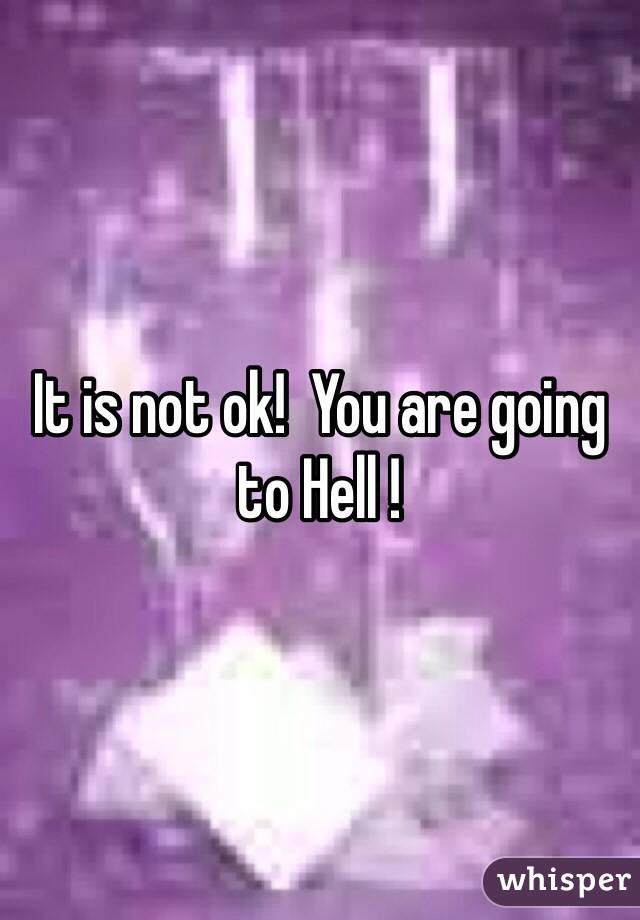 It is not ok!  You are going to Hell ! 