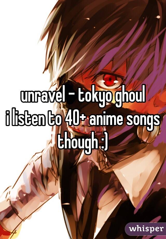 unravel - tokyo ghoul
i listen to 40+ anime songs though :)