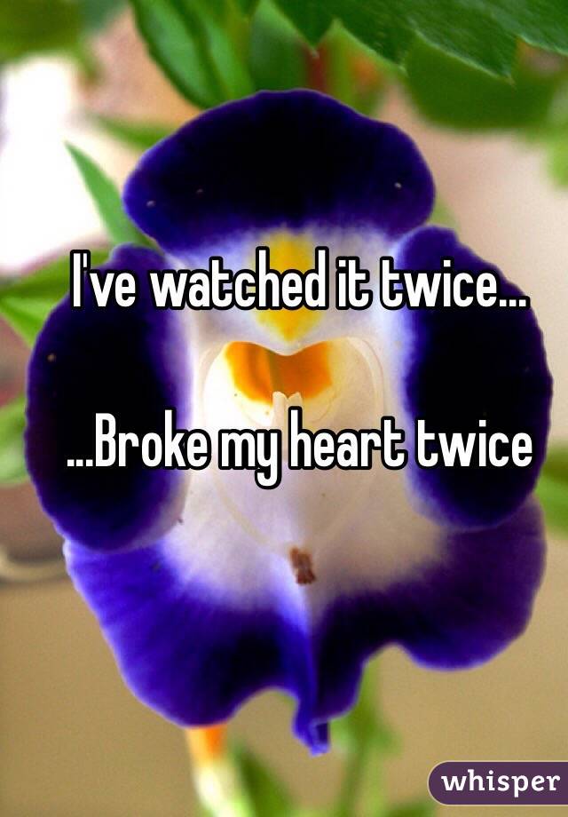 I've watched it twice...

...Broke my heart twice 