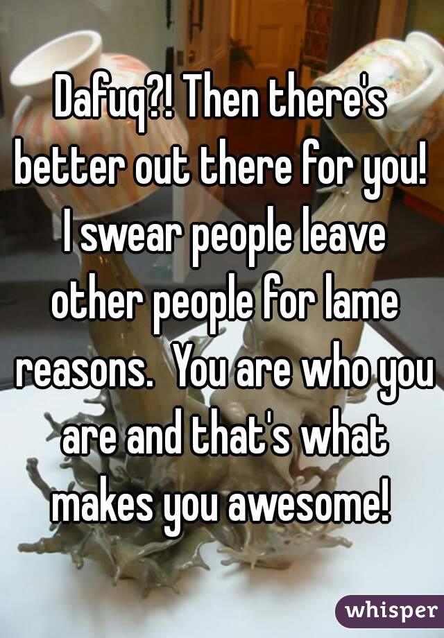 Dafuq?! Then there's better out there for you!  I swear people leave other people for lame reasons.  You are who you are and that's what makes you awesome! 