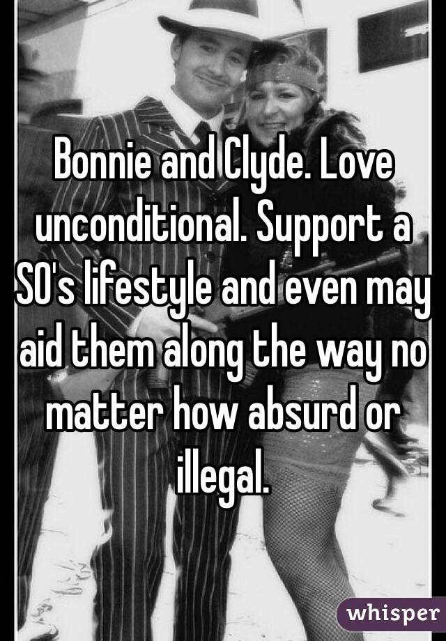 Bonnie and Clyde. Love unconditional. Support a SO's lifestyle and even may aid them along the way no matter how absurd or illegal.