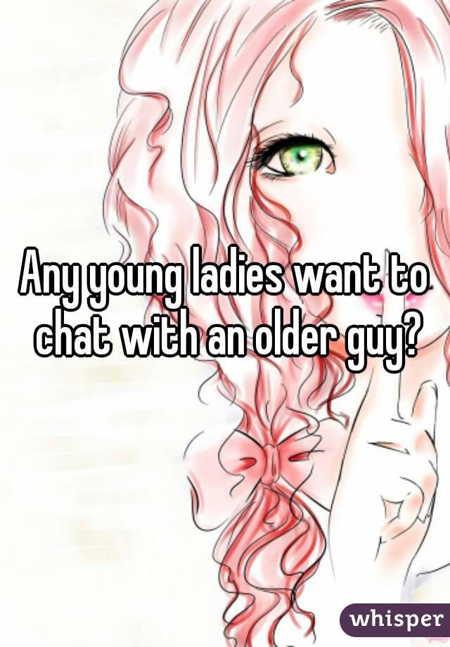 Any young ladies want to chat with an older guy?