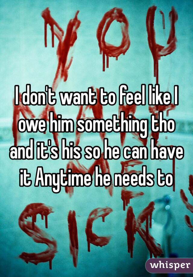 I don't want to feel like I owe him something tho and it's his so he can have it Anytime he needs to 