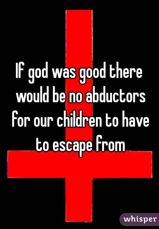 If god was good there would be no abductors for our children to have to escape from