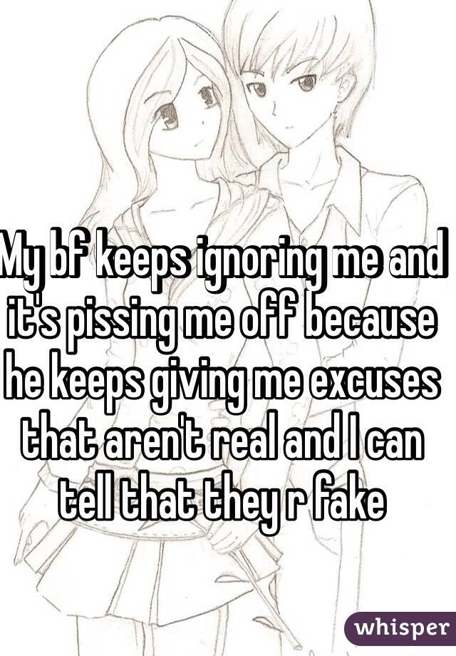 My bf keeps ignoring me and it's pissing me off because he keeps giving me excuses that aren't real and I can tell that they r fake 