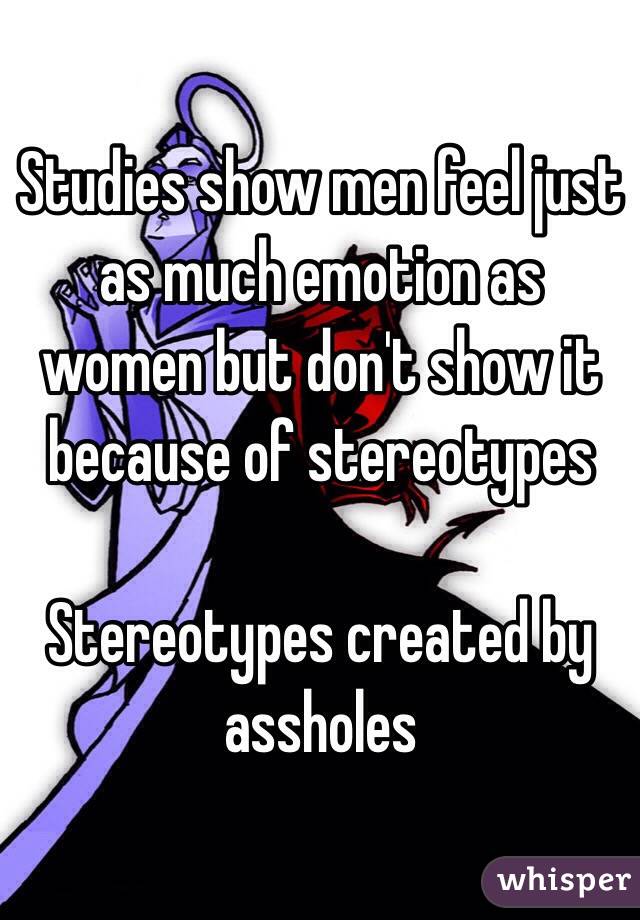 Studies show men feel just as much emotion as women but don't show it because of stereotypes 

Stereotypes created by assholes