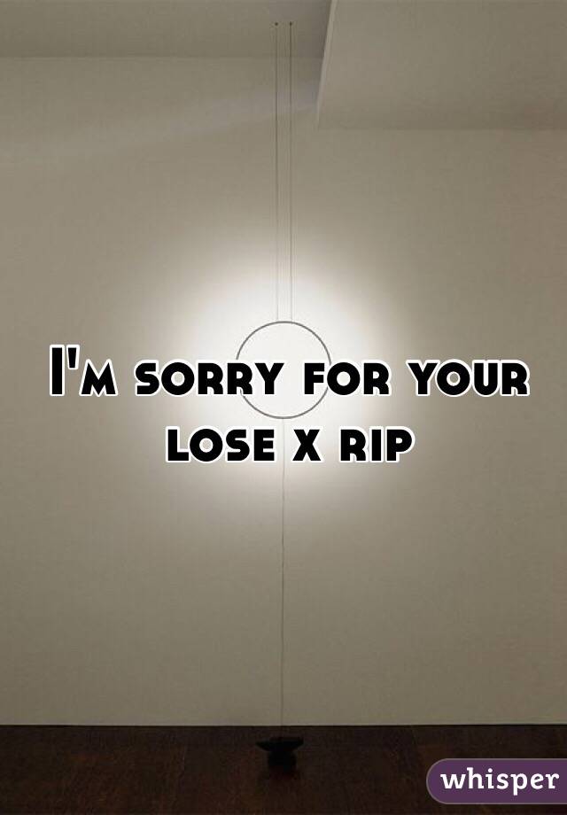 I'm sorry for your lose x rip