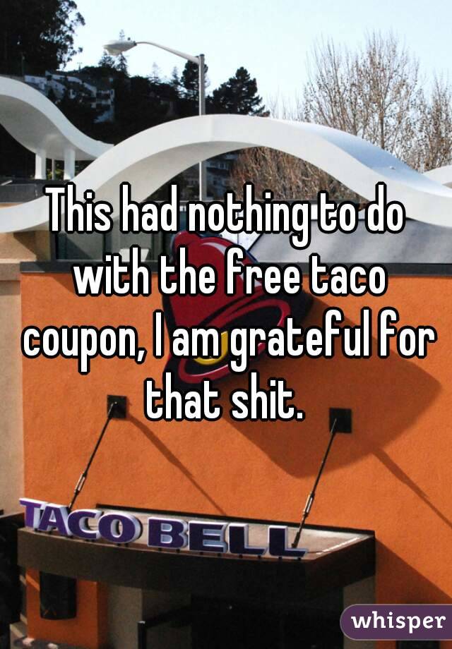 This had nothing to do with the free taco coupon, I am grateful for that shit. 