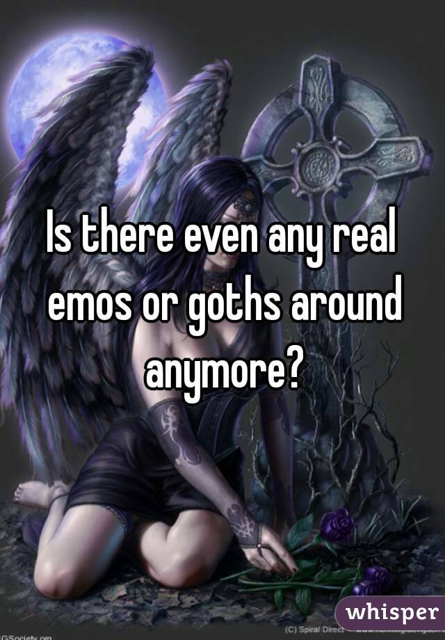 Is there even any real emos or goths around anymore?