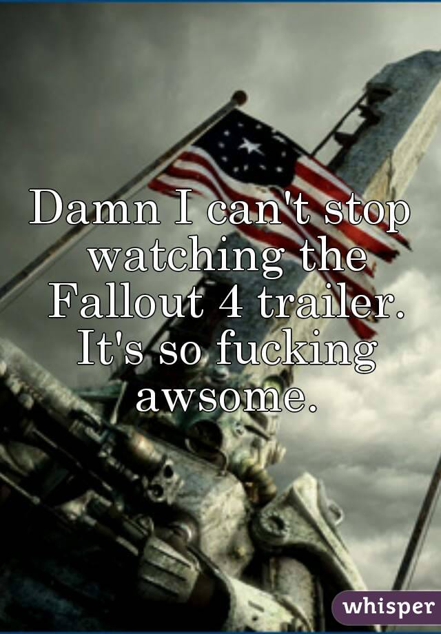 Damn I can't stop watching the Fallout 4 trailer. It's so fucking awsome.