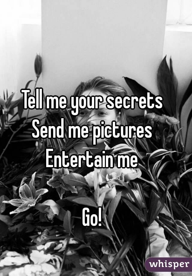 Tell me your secrets 
Send me pictures 
Entertain me 

Go! 