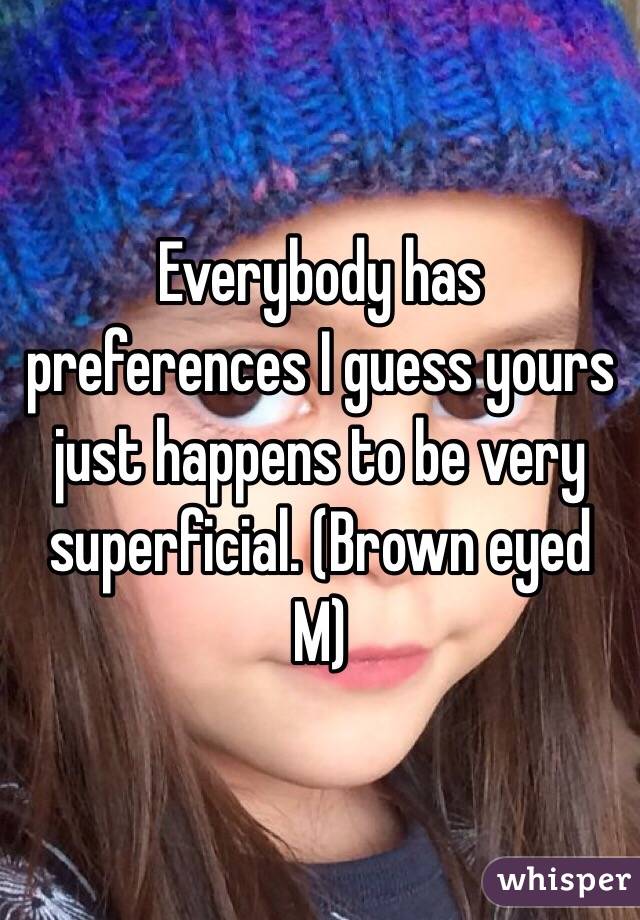 Everybody has preferences I guess yours just happens to be very superficial. (Brown eyed M)