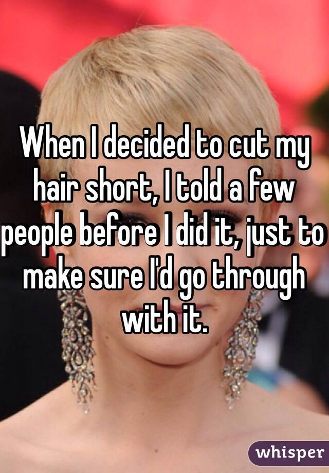 When I decided to cut my hair short, I told a few people before I did it, just to make sure I'd go through with it.