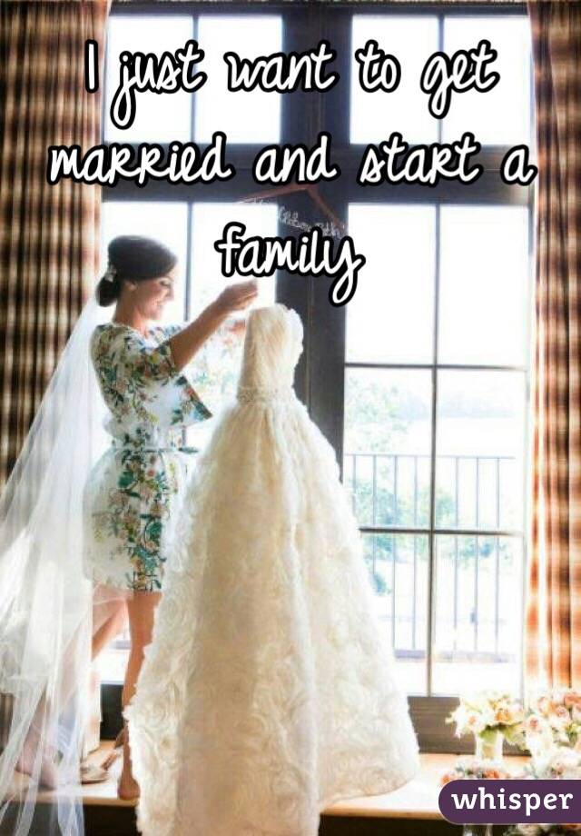 I just want to get married and start a family 