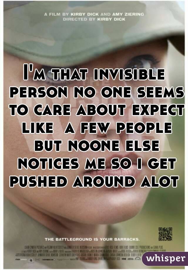 I'm that invisible person no one seems to care about expect like  a few people but noone else notices me so i get pushed around alot 