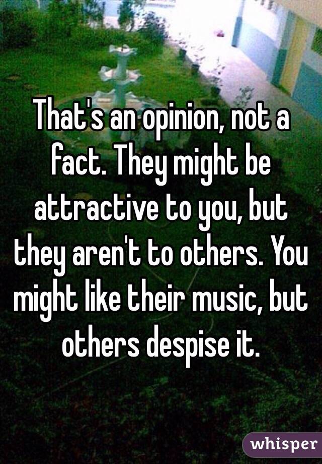 That's an opinion, not a fact. They might be attractive to you, but they aren't to others. You might like their music, but others despise it. 