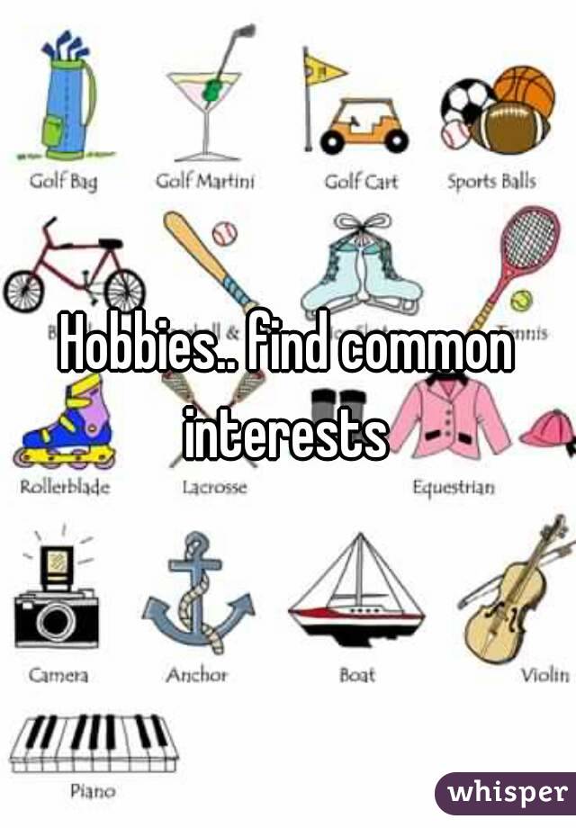 Hobbies.. find common interests 