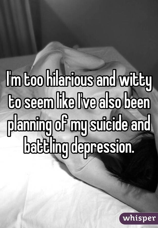 I'm too hilarious and witty to seem like I've also been planning of my suicide and battling depression. 