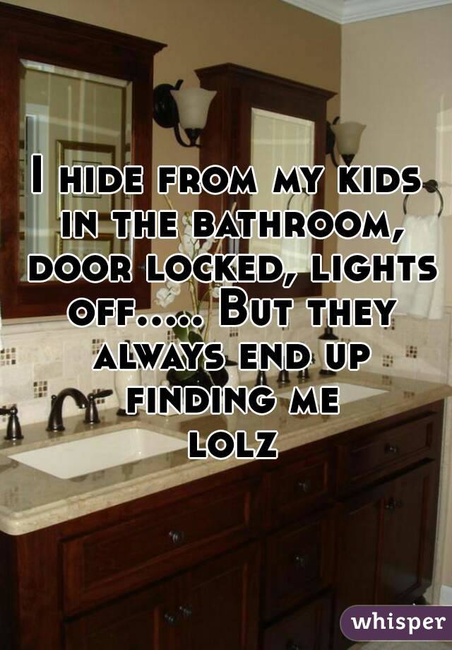 I hide from my kids in the bathroom, door locked, lights off..... But they always end up finding me lolz