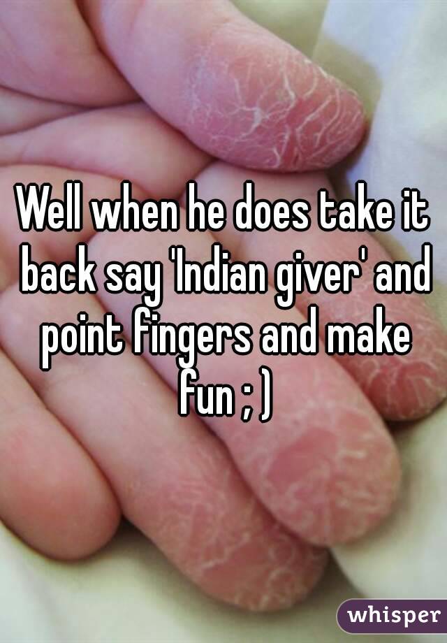 Well when he does take it back say 'Indian giver' and point fingers and make fun ; )
