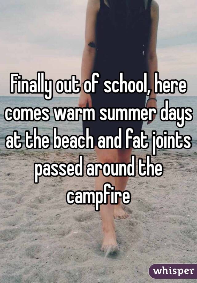 Finally out of school, here comes warm summer days at the beach and fat joints passed around the campfire 