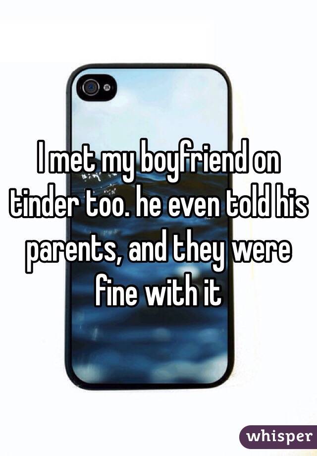 I met my boyfriend on tinder too. he even told his parents, and they were fine with it