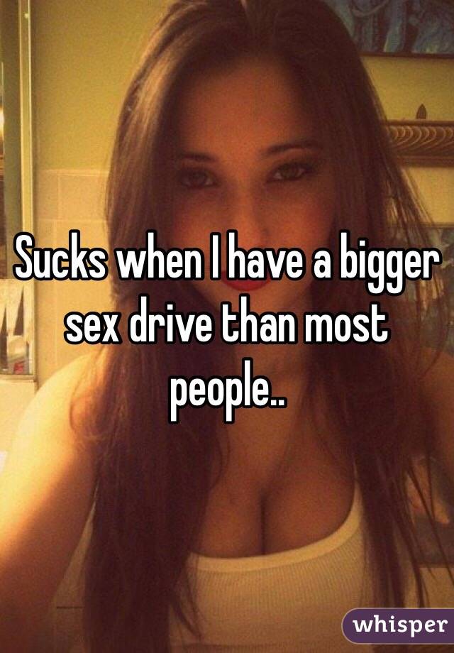 Sucks when I have a bigger sex drive than most people..
