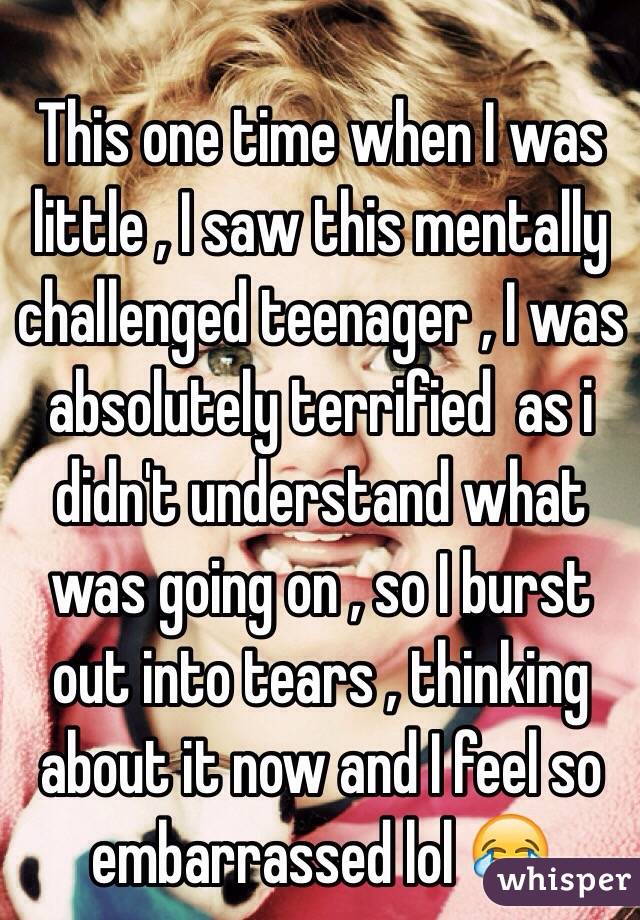 This one time when I was little , I saw this mentally challenged teenager , I was absolutely terrified  as i didn't understand what was going on , so I burst out into tears , thinking about it now and I feel so embarrassed lol 😂 