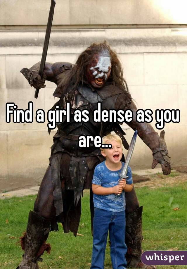 Find a girl as dense as you are...