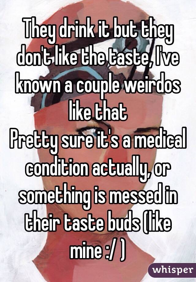 They drink it but they don't like the taste, I've known a couple weirdos like that 
Pretty sure it's a medical condition actually, or something is messed in their taste buds (like mine :/ )