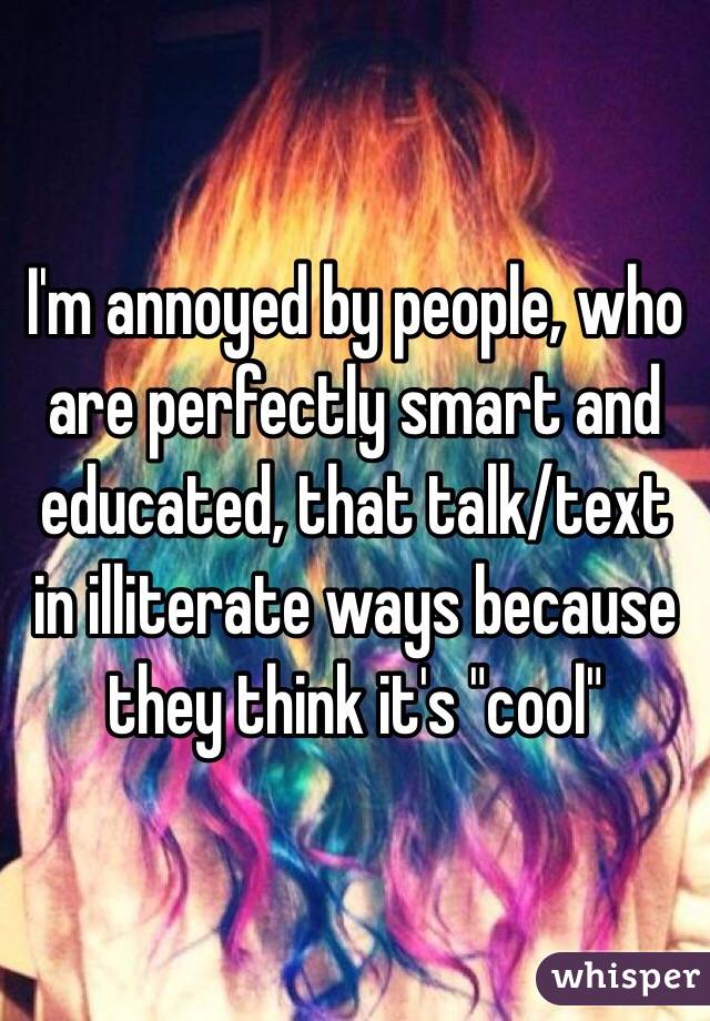 I'm annoyed by people, who are perfectly smart and educated, that talk/text in illiterate ways because they think it's "cool"